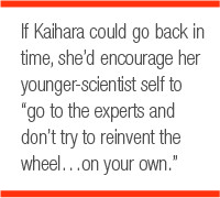 if Kaihara could go back in time, she’d encourage her younger-scientist self to go to the experts and don’t try to reinvent the wheel…on your own